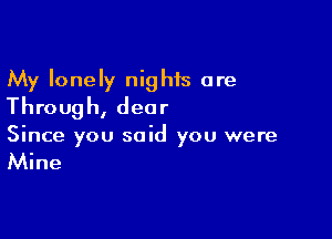 My lonely nights are
Through, dear

Since you said you were

Mine