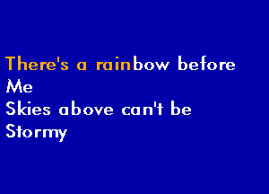 There's a rainbow before

Me

Skies above can't be
Stormy