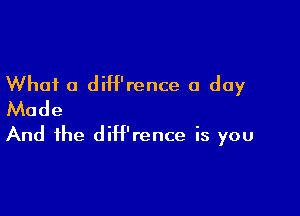 What 0 diH'rence a day

Made
And the diH'rence is you