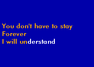 You don't have to stay

Forever
I will understand