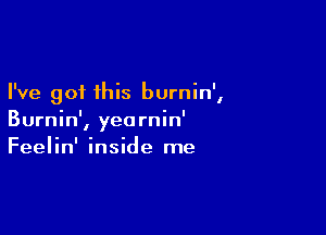 I've got this burnin',

Burnin', yearnin'
Feelin' inside me