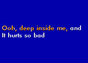 Ooh, deep inside me, and

It hurts so bad