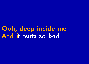 Ooh, deep inside me

And it hurts so bad