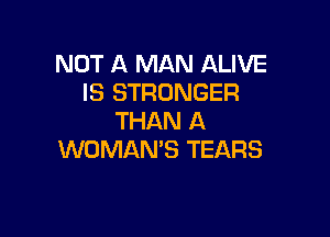 NOT A MAN ALIVE
IS STRONGER

THAN A
WOMAN'S TEARS