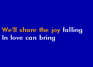 We'll share the icy falling

In love can bring