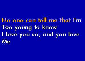 No one can tell me that I'm
Too young to know

I love you so, and you love

Me