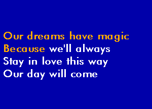 Our dreams have magic
Because we'll always

Stay in love this way
Our day will come