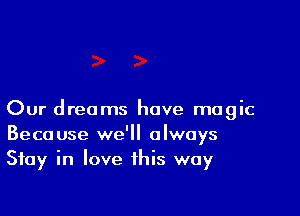 Our dreams have magic
Because we'll always
Stay in love this way