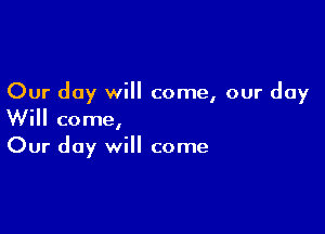 Our day will come, our day

Will come,
Our day will come