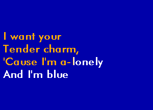 I want your
Tender charm,

'Ca use I'm 0- lonely

And I'm blue