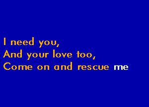 I need you,

And your love too,
Come on and rescue me