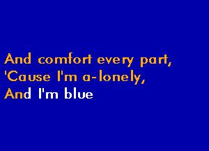And comfort every part,

'Ca use I'm 0- lone ly,

And I'm blue