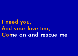 I need you,

And your love too,
Come on and rescue me
