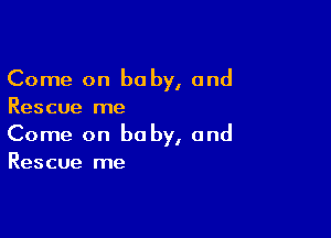 Come on baby, and
Rescue me

Come on baby, and
Rescue me