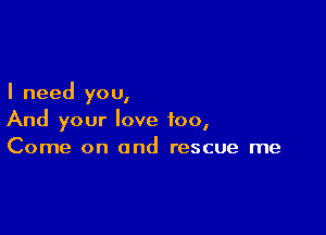I need you,

And your love too,
Come on and rescue me