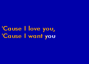 'Cause I love you,

'Cause I want you