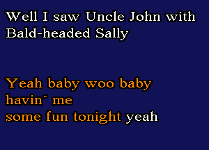 XVell I saw Uncle John with
Bald-headed Sally

Yeah baby woo baby
havin' me
some fun tonight yeah