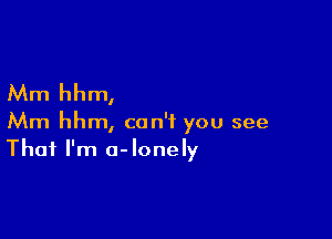 Mm hhm,

Mm hhm, can't you see

That I'm a-lonely
