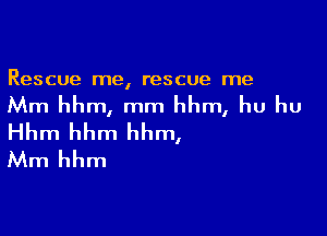 Rescue me, rescue me

Mm hhm, mm hhm, hu hu

Hhm hhm hhm,
Mm hhm