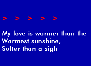 My love is warmer than the
Warmest sunshine,

Softer than a sigh