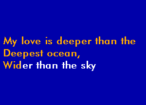 My love is deeper than the

Deepest ocean,

Wider than the sky