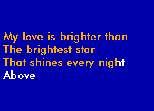 My love is brighter than
The brightest star

Thai shines every night
Above