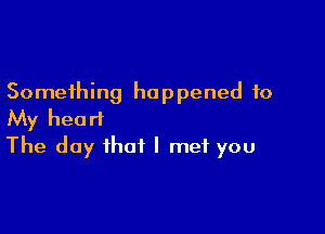 Something happened to
My heart

The day that I met you
