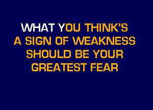 WHAT YOU THINK'S
A SIGN OF WEAKNESS
SHOULD BE YOUR
GREATEST FEAR