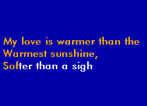 My love is warmer than the

Warmest sunshine,
Softer than a sigh
