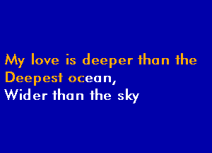 My love is deeper than the

Deepest ocean,

Wider than the sky