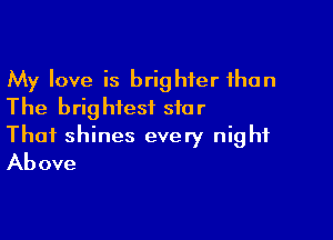 My love is brighter than
The brightest star

Thai shines every night
Above