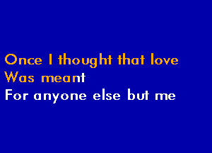 Once I thought that love

Was meant
For anyone else but me