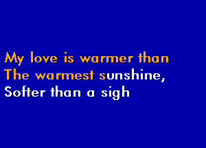 My love is warmer than

The warmest sunshine,
Softer than a sigh