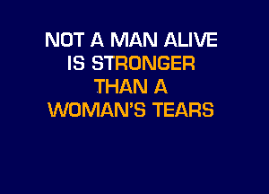 NOT A MAN ALIVE
IS STRONGER
THAN A

WOMAN'S TEARS