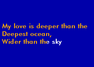 My love is deeper than the

Deepest ocean,

Wider than the sky