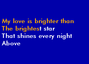 My love is brighter than
The brightest star

Thai shines every night
Above