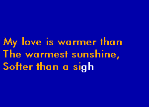 My love is warmer than

The warmest sunshine,
Softer than a sigh