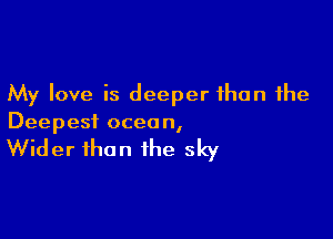 My love is deeper than the

Deepest ocean,

Wider than the sky