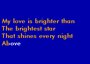 My love is brighter than
The brightest star

Thai shines every night
Above