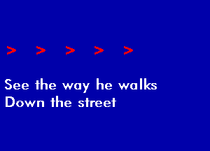 See the way he walks
Down the street
