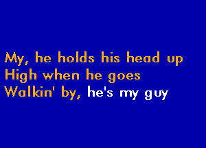 My, he holds his head up

High when he goes
Walkin' by, he's my guy