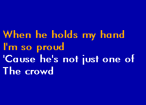 When he holds my hand

I'm so proud

'Cause he's not just one of

The crowd