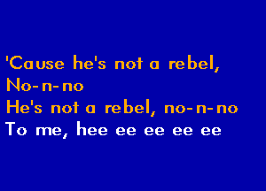 'Cause he's not a rebel,
No- n- no

He's not a rebel, no- n- no
To me, hee ee ee ee ee