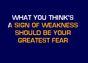 MIHAT YOU THINK'S
A SIGN OF WEAKNESS
SHOULD BE YOUR
GREATEST FEAR