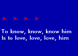 To know, know, know him
Is to love, love, love, him