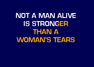 NOT A MAN ALIVE
IS STRONGER
THAN A

WOMAN'S TEARS