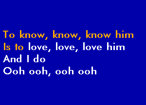 To know, know, know him
Is to love, love, love him

And I do
Ooh ooh, ooh ooh