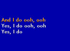 And I do ooh, ooh

Yes, I do ooh, ooh
Yes, I do