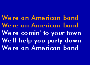 We're on American band
We're on American band
We're comin' to your town
We'll help you party down

We're on American band