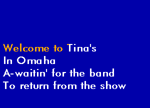 Welcome to Tina's

In Oma ha
A-waiiin' for the band
To return from the show
